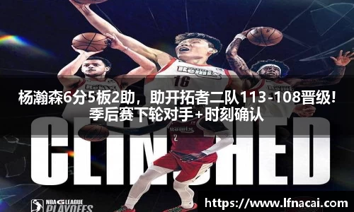 杨瀚森6分5板2助，助开拓者二队113-108晋级!季后赛下轮对手+时刻确认
