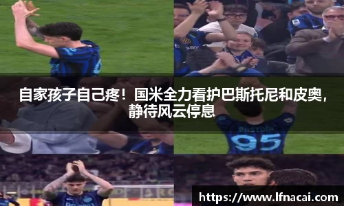 自家孩子自己疼！国米全力看护巴斯托尼和皮奥，静待风云停息