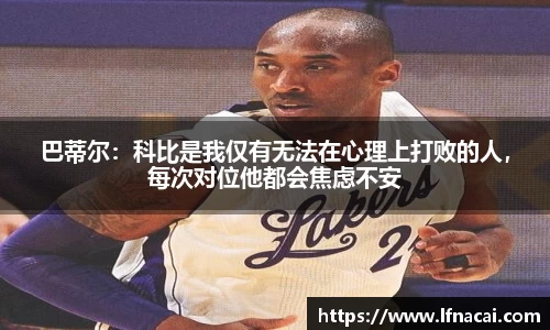 巴蒂尔：科比是我仅有无法在心理上打败的人，每次对位他都会焦虑不安